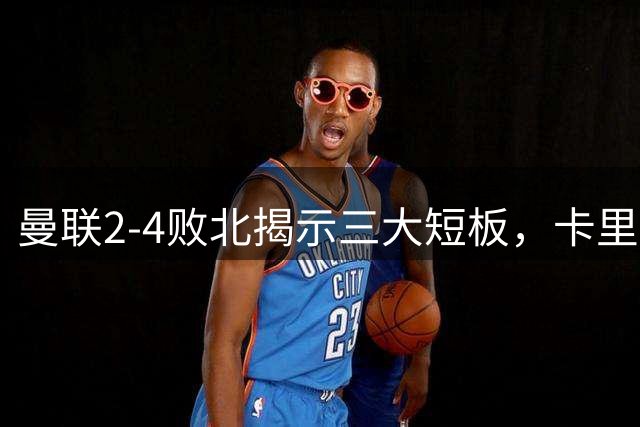曼联2-4败北揭示三大短板，卡里克壮志遇挫